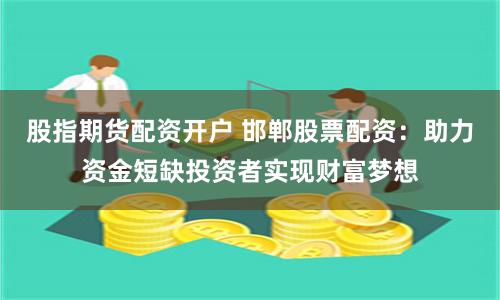 股指期貨配資開(kāi)戶 邯鄲股票配資：助力資金短缺投資者實(shí)現(xiàn)財(cái)富夢(mèng)想